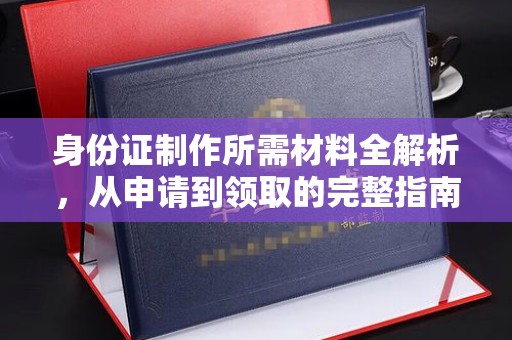 鹿野身份证制作所需材料全解析，从申请到领取的完整指南