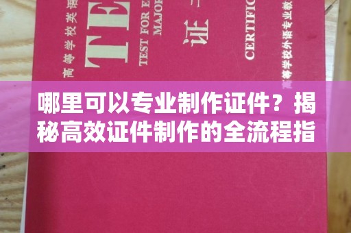 鹿野哪里可以专业制作证件？揭秘高效证件制作的全流程指南