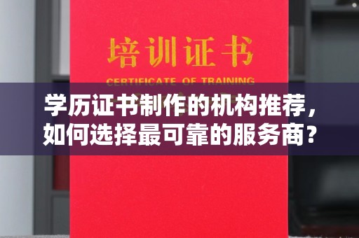鹿野学历证书制作的机构推荐，如何选择最可靠的服务商？