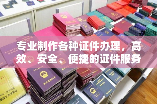 鹿野专业制作各种证件办理，高效、安全、便捷的证件服务