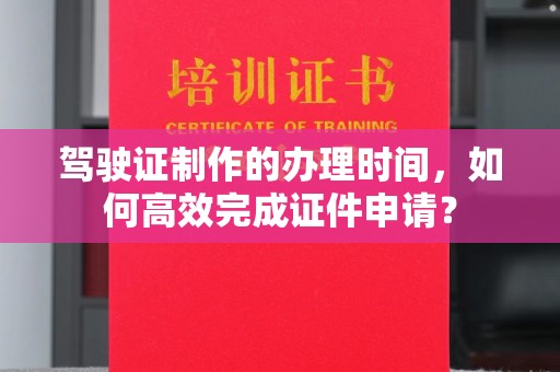 鹿野驾驶证制作的办理时间，如何高效完成证件申请？