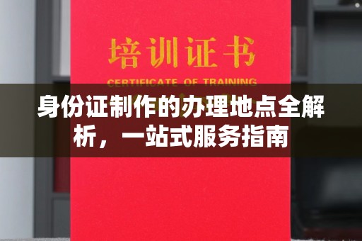 鹿野身份证制作的办理地点全解析，一站式服务指南