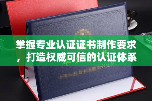 鹿野掌握专业认证证书制作要求，打造权威可信的认证体系