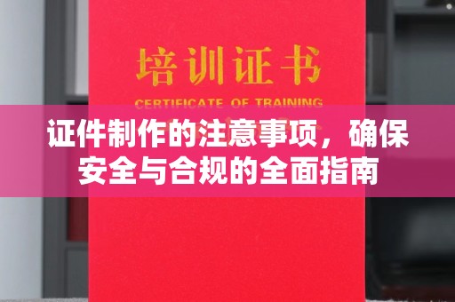 鹿野证件制作的注意事项，确保安全与合规的全面指南