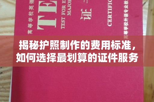 鹿野揭秘护照制作的费用标准，如何选择最划算的证件服务？