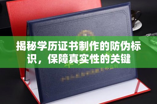 鹿野揭秘学历证书制作的防伪标识，保障真实性的关键