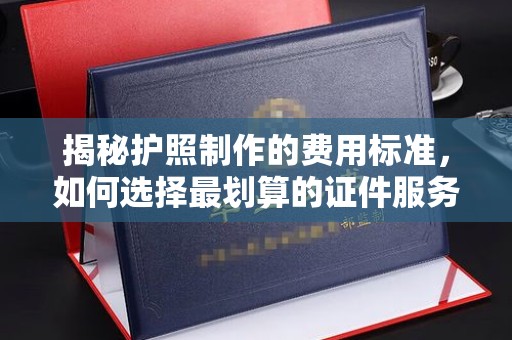 鹿野揭秘护照制作的费用标准，如何选择最划算的证件服务？