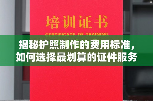 鹿野揭秘护照制作的费用标准，如何选择最划算的证件服务？